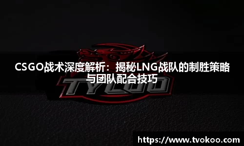 CSGO战术深度解析：揭秘LNG战队的制胜策略与团队配合技巧