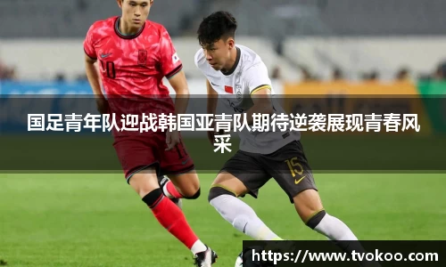 国足青年队迎战韩国亚青队期待逆袭展现青春风采